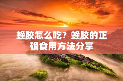 蜂胶怎么吃?蜂胶的正确食用方法分享 蜂胶怎么吃?蜂胶的正确食用方法分享