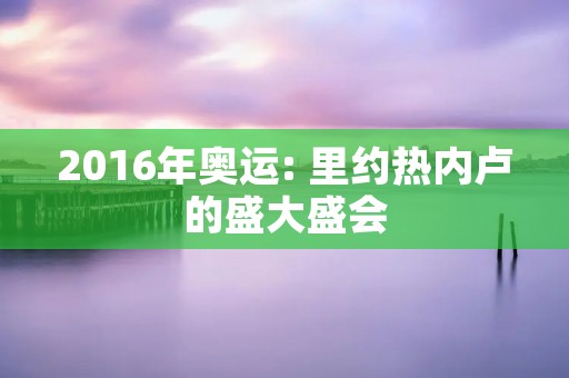 2016年奥运: 里约热内卢的盛大盛会 2016年奥运: 里约热内卢的盛大盛会