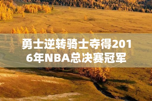 勇士逆转骑士夺得2016年NBA总决赛冠军