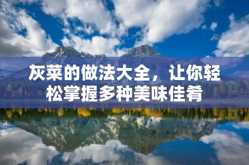 灰菜的做法大全,让你轻松掌握多种美味佳肴 灰菜的做法大全,让你轻松掌握多种美味佳肴