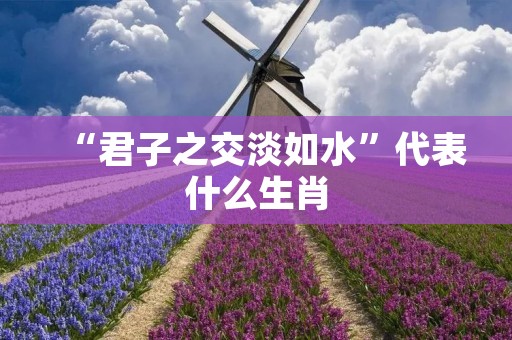 “君子之交淡如水”代表什么生肖
