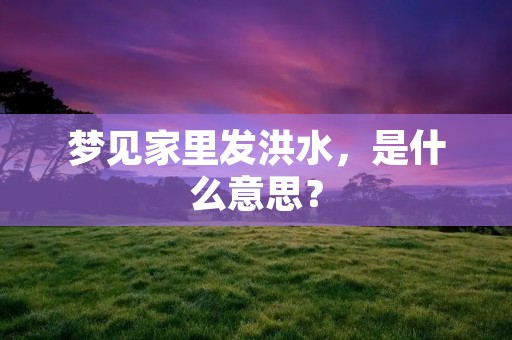 梦见家里发洪水，是什么意思？