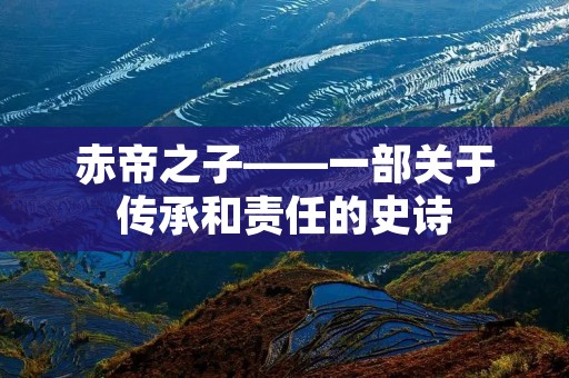 赤帝之子——一部关于传承和责任的史诗