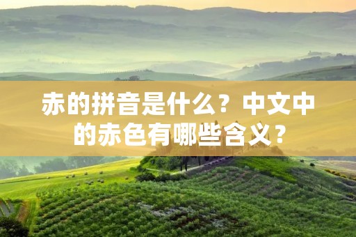 赤的拼音是什么？中文中的赤色有哪些含义？