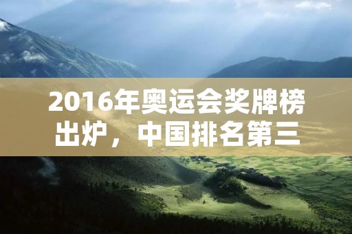 2016年奥运会奖牌榜出炉，中国排名第三