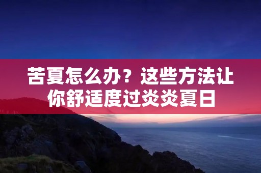 苦夏怎么办？这些方法让你舒适度过炎炎夏日