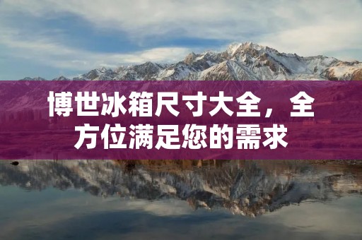 博世冰箱尺寸大全，全方位满足您的需求