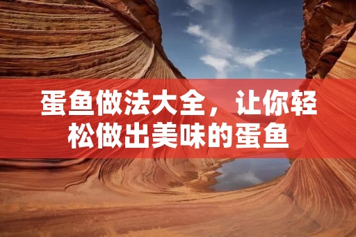 蛋鱼做法大全，让你轻松做出美味的蛋鱼
