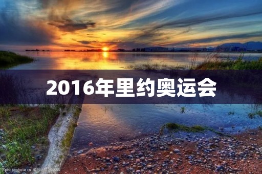 2016年里约奥运会：南美洲迎来历史性盛会