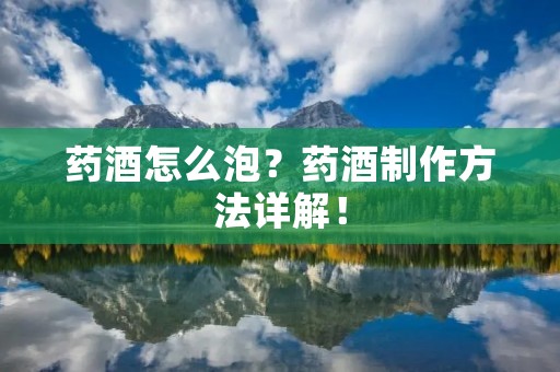 药酒怎么泡?药酒制作方法详解! 药酒怎么泡?药酒制作方法详解!