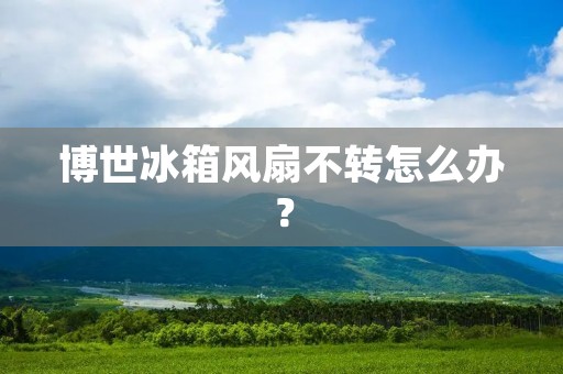 博世冰箱风扇不转怎么办？