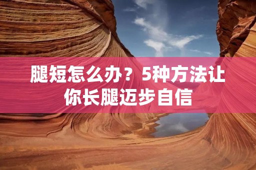 腿短怎么办?5种方法让你长腿迈步自信 腿短怎么办?5种方法让你长腿迈步自信
