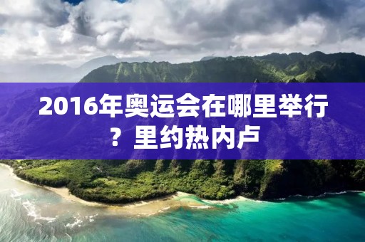 2016年奥运会在哪里举行？里约热内卢