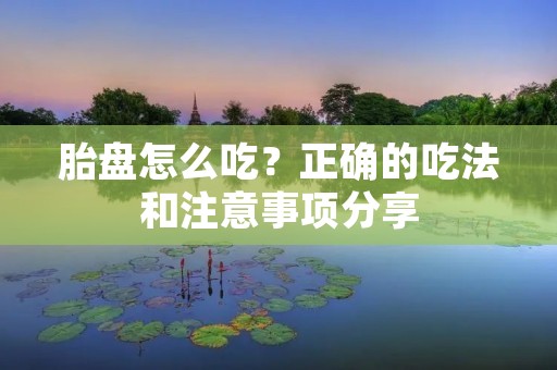胎盘怎么吃?正确的吃法和注意事项分享 胎盘怎么吃?正确的吃法和注意事项分享