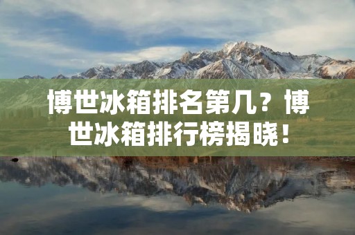 博世冰箱排名第几？博世冰箱排行榜揭晓！