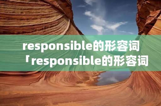 responsible的形容词「responsible的形容词的反义词」 responsible的形容词「responsible的形容词的反义词」