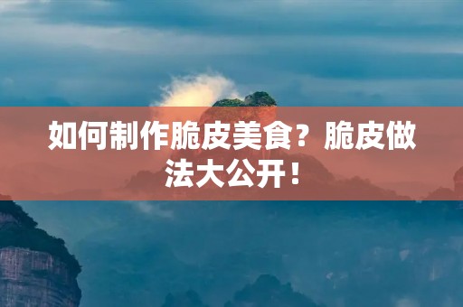 如何制作脆皮美食？脆皮做法大公开！