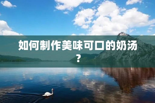 如何制作美味可口的奶汤？