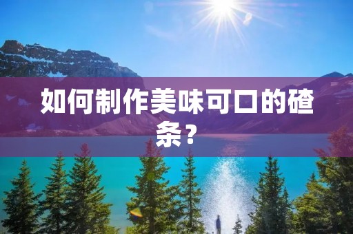 如何制作美味可口的碴条？