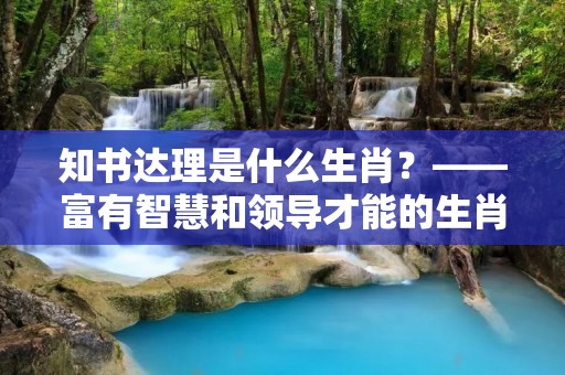 知书达理是什么生肖?——富有智慧和领导才能的生肖