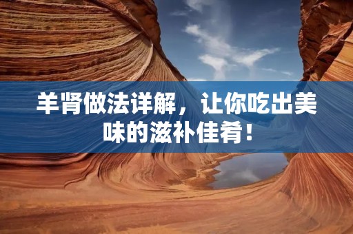 羊肾做法详解,让你吃出美味的滋补佳肴! 羊肾做法详解,让你吃出美味的滋补佳肴!
