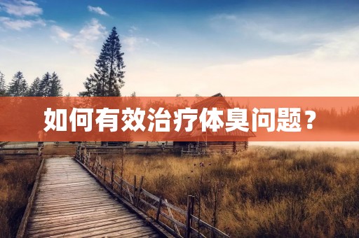 如何有效治疗体臭问题？
