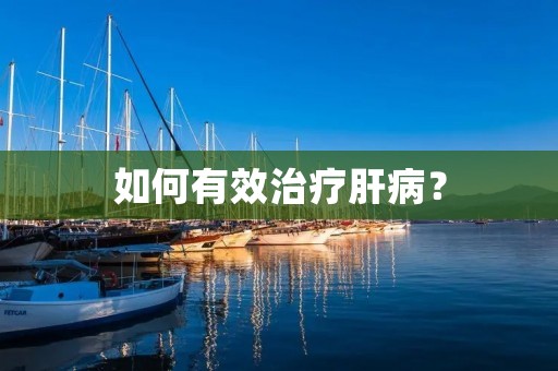 如何有效治疗肝病? 如何有效治疗肝病?