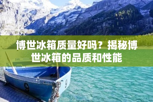 博世冰箱质量好吗？揭秘博世冰箱的品质和性能