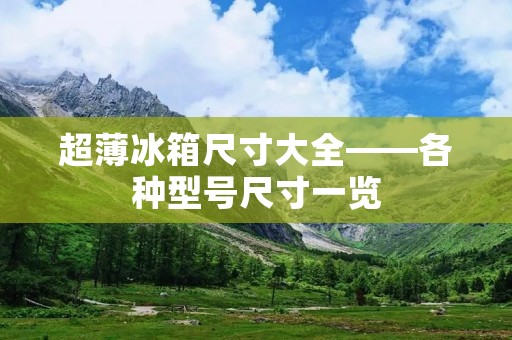 超薄冰箱尺寸大全——各种型号尺寸一览