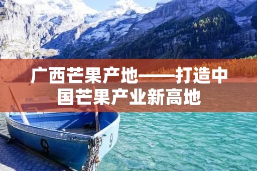 广西芒果产地——打造中国芒果产业新高地