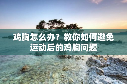 鸡胸怎么办?教你如何避免运动后的鸡胸问题 鸡胸怎么办?教你如何避免运动后的鸡胸问题