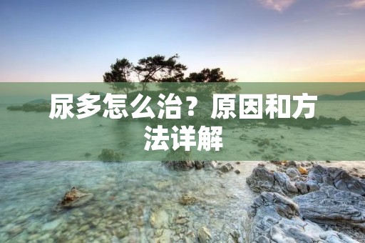 尿多怎么治?原因和方法详解 尿多怎么治?原因和方法详解
