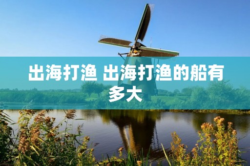 出海打渔 出海打渔的船有多大 出海打渔 出海打渔的船有多大