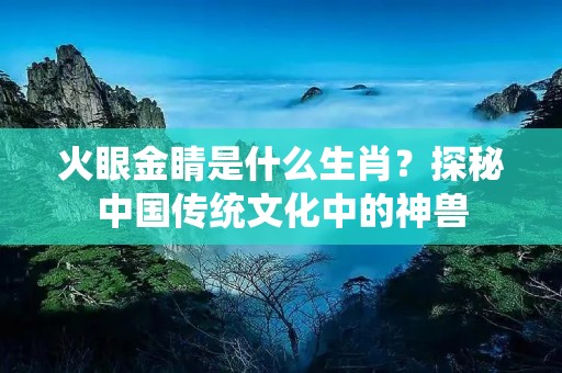 火眼金睛是什么生肖?探秘中国传统文化中的神兽