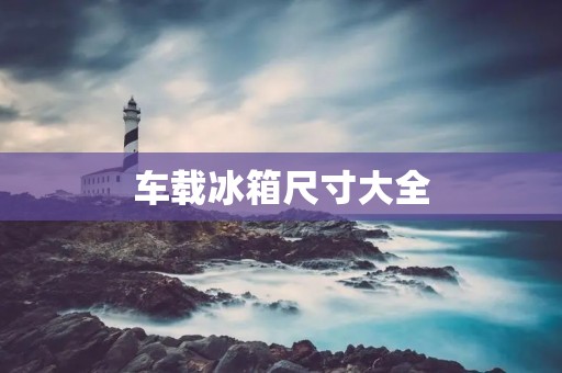 车载冰箱尺寸大全 车载冰箱尺寸大全