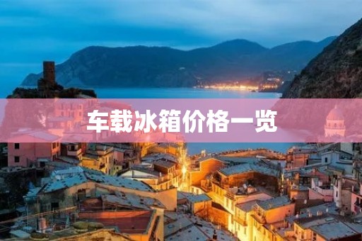 车载冰箱价格一览:多少钱一台才性价比最高?