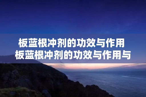 板蓝根冲剂的功效与作用 板蓝根冲剂的功效与作用与主治