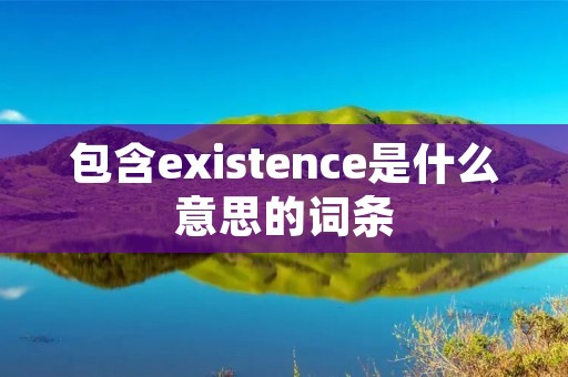 包含existence是什么意思的词条 包含existence是什么意思的词条
