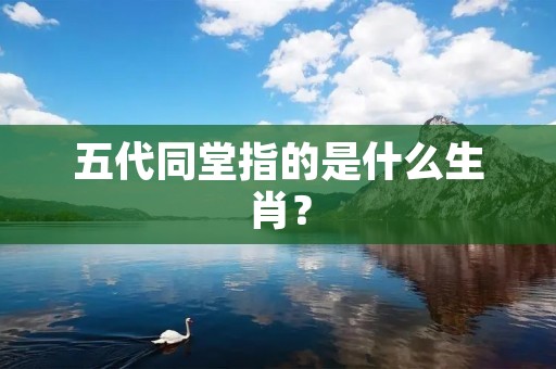 五代同堂指的是什么生肖?