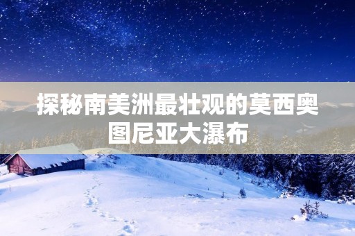 探秘南美洲最壮观的莫西奥图尼亚大瀑布