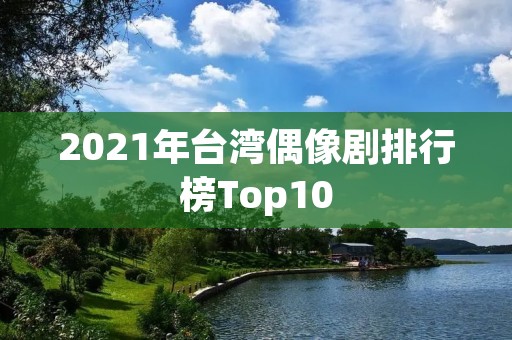 2021年台湾偶像剧排行榜Top10