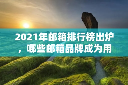 2021年邮箱排行榜出炉,哪些邮箱品牌成为用户首选?