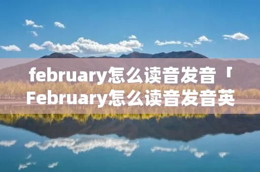february怎么读音发音「February怎么读音发音英语」