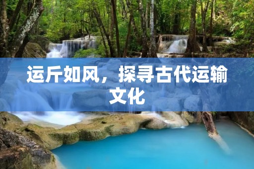 运斤如风,探寻古代运输文化 运斤如风,探寻古代运输文化
