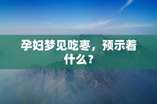孕妇梦见吃枣,预示着什么?