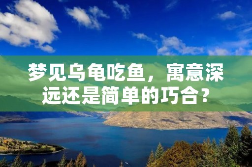 梦见乌龟吃鱼,寓意深远还是简单的巧合?