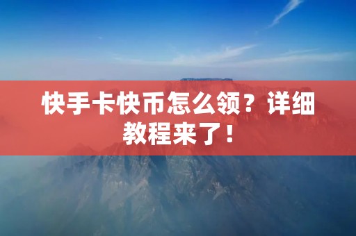 快手卡快币怎么领?详细教程来了! 快手卡快币怎么领?详细教程来了!