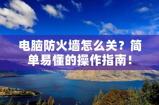 电脑防火墙怎么关?简单易懂的操作指南! 电脑防火墙怎么关?简单易懂的操作指南!