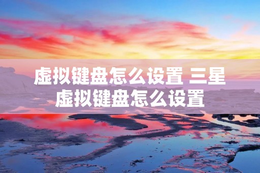 虚拟键盘怎么设置 三星虚拟键盘怎么设置