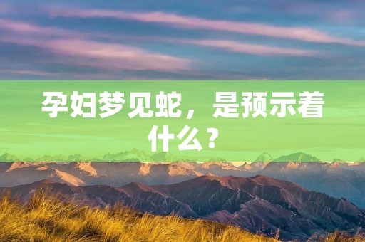 孕妇梦见蛇,是预示着什么?